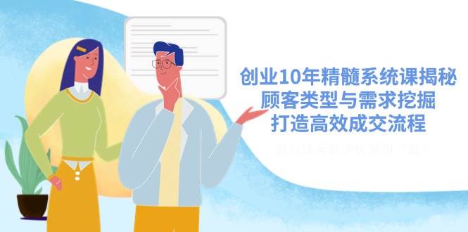 创业10年精髓系统课揭秘，顾客类型与需求挖掘，打造高效成交流程-一起网创