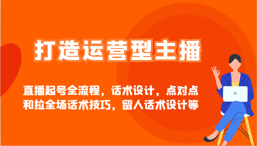打造运营型主播直播起号全流程，话术设计，点对点和拉全场话术技巧，留人话术设计等-一起网创