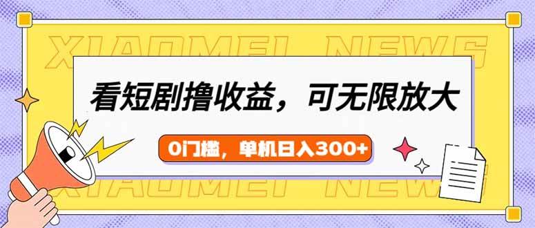 （14569期）看短剧领收益，可矩阵无限放大，单机日收益300+，新手小白轻松上手-一起网创