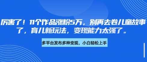 厉害了，11个作品涨粉5万，别再去卷儿童故事了，育儿新玩法，变现能力太强了-一起网创