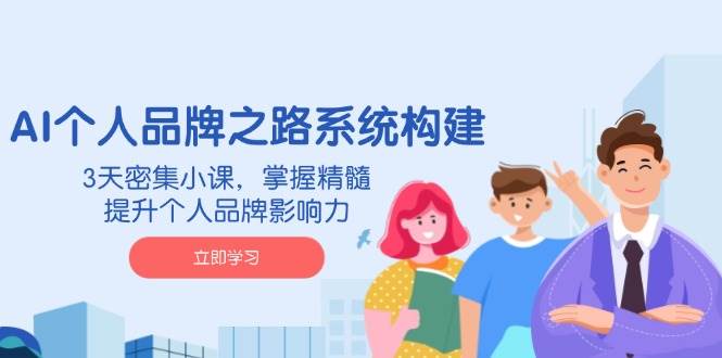 AI个人品牌之路系统构建，3天密集小课，掌握精髓，提升个人品牌影响力-一起网创