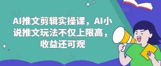 AI推文剪辑实操课，AI小说推文玩法不仅上限高，收益还可观-一起网创