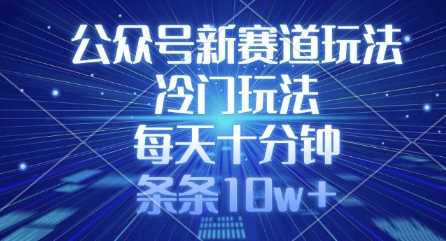公众号新赛道玩法，冷门玩法，每天十分钟，条条10w+-一起网创