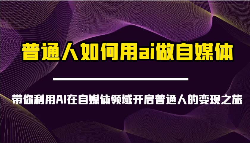 普通人如何用ai做自媒体-带你利用AI在自媒体领域开启普通人的变现之旅-一起网创