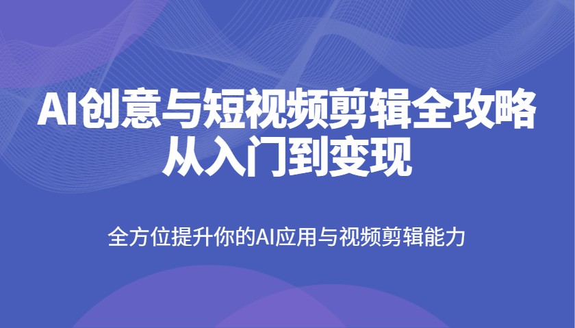 AI创意与短视频剪辑全攻略从入门到变现，全方位提升你的AI应用与视频剪辑能力-一起网创