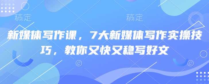 新媒体写作课，7大新媒体写作实操技巧，教你又快又稳写好文-一起网创