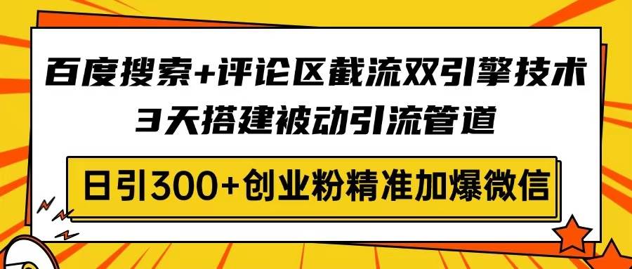 （14589期）百度搜索+评论区截流双引擎技术，3天搭建被动引流管道，日引300+创业粉…-一起网创