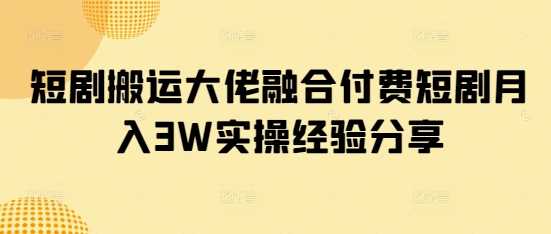 短剧搬运大佬融合付费短剧月入3W实操经验分享-一起网创