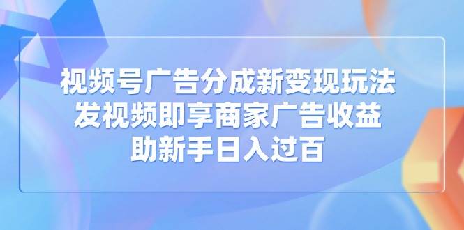 （14588期）视频号广告分成新变现玩法：发视频即享商家广告收益，助新手日入过百-一起网创