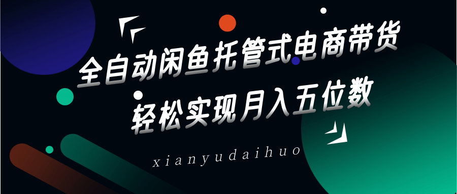 全自动闲鱼托管式电商带货，一部手机和一个闲鱼号就可以开干，轻松实现月入五位数-一起网创