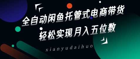 全自动闲鱼托管式电商带货，轻松实现月入五位数【揭秘】-一起网创