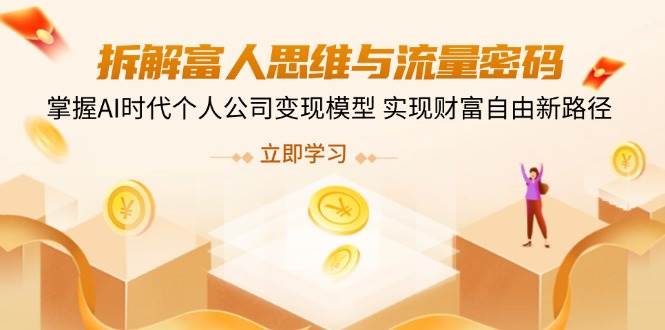 （14110期）拆解富人思维与流量密码，掌握AI时代个人公司变现模型 实现财富自由新路径-一起网创
