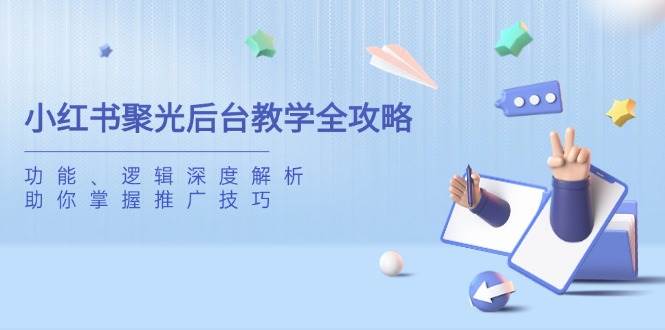 （14114期）小红书聚光后台教学全攻略，功能、逻辑深度解析，助你掌握推广技巧-一起网创