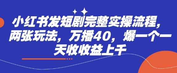 小红书发短剧完整实操流程，两张玩法，万播40，爆一个一天收收益上千-一起网创