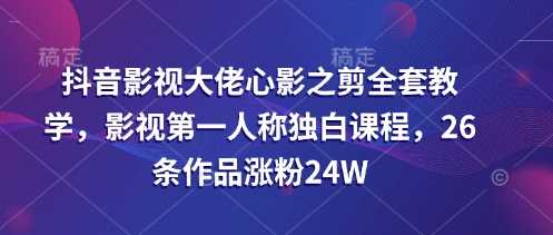 抖音影视大佬心影之剪全套教学，影视第一人称独白课程，26条作品涨粉24W-一起网创