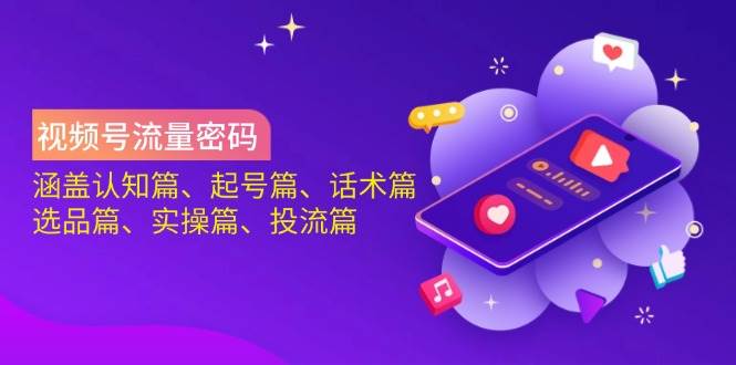 视频号流量密码：涵盖认知篇、起号篇、话术篇、选品篇、实操篇、投流篇-一起网创