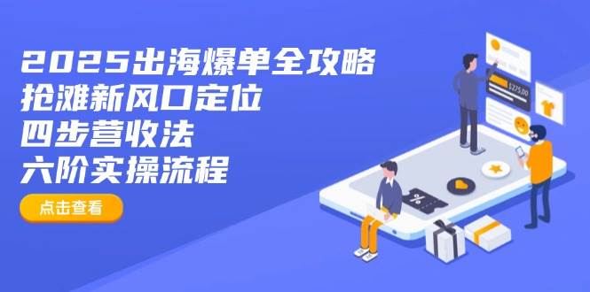 （14130期）2025出海爆单全攻略：抢滩新风口定位+四步营收法+六阶实操流程-一起网创