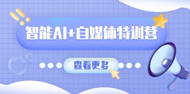 （14129期）智能AI+自媒体特训营：涵盖文本创作、图像创作、视频创作和职场办公几大类-一起网创