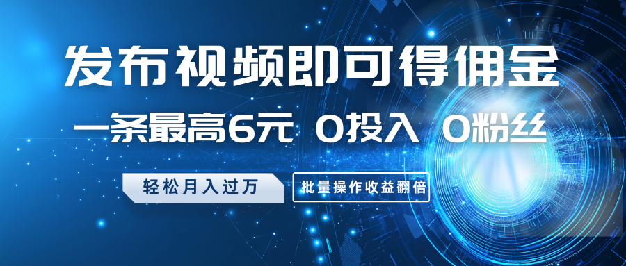 发布视频即可得佣金，一条最高6元，0投入0粉丝，月入过万，批量操作收益翻倍-一起网创