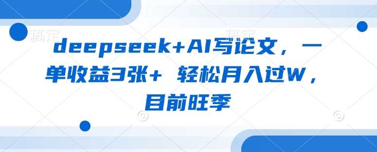 deepseek+AI写论文，一单收益3张+ 轻松月入过W，目前旺季-一起网创
