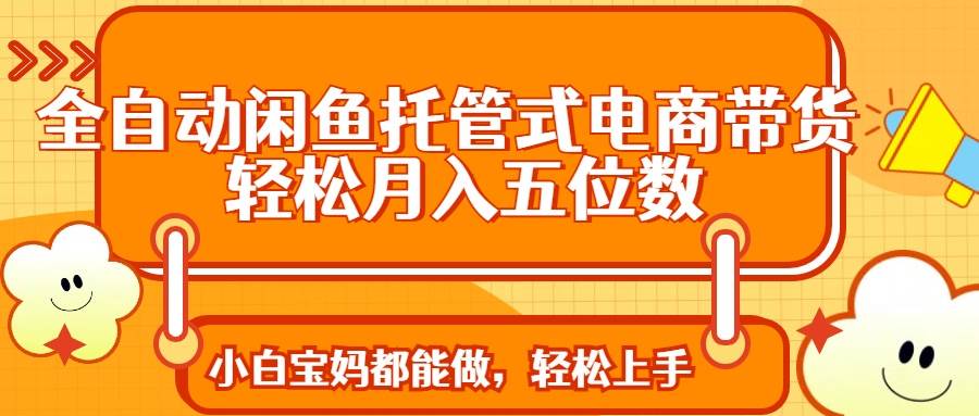（14132期）全自动闲鱼托管式电商带货 轻松实现月入五位数-一起网创
