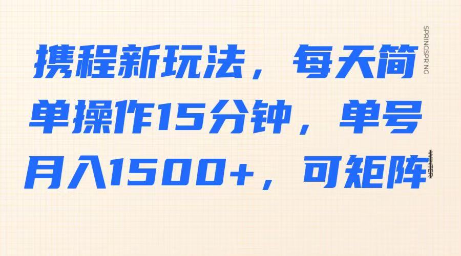 携程新玩法，每天简单操作15分钟，单号月入1500+，可矩阵-一起网创