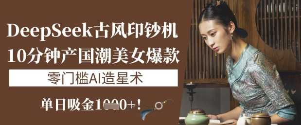 DeepSeek古风印钞机：10分钟产国潮美女爆款，单日吸金1k+，零门槛AI造星术-一起网创