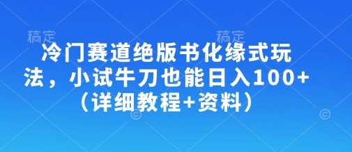 冷门赛道绝版书化缘式玩法，小试牛刀也能日入100+（详细教程+资料）-一起网创
