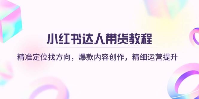 （14142期）小红书达人带货教程：精准定位找方向，爆款内容创作，精细运营提升-一起网创