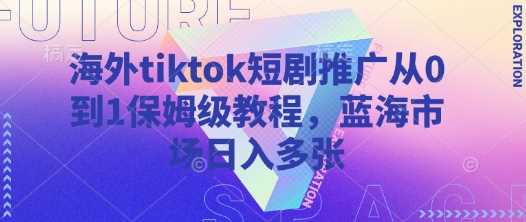 海外tiktok短剧推广从0到1保姆级教程，蓝海市场日入多张-一起网创