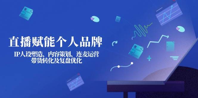 （14158期）直播赋能个人品牌：IP人设塑造、内容策划、连麦运营、带货转化及复盘优化-一起网创