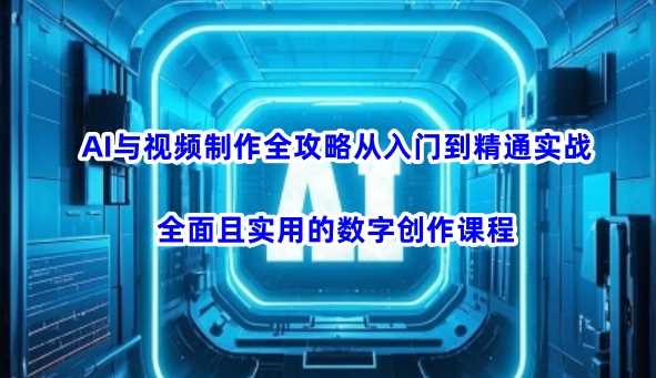 AI与视频制作全攻略从入门到精通实战，全面且实用的数字创作课程（更新3月）-一起网创