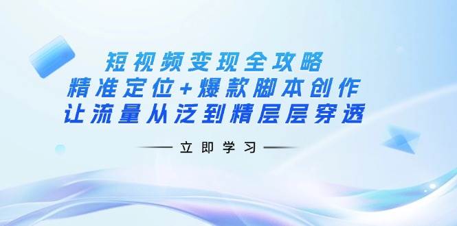 短视频变现全攻略：精准定位+爆款脚本创作，让流量从泛到精层层穿透-一起网创