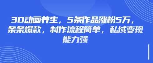 3D动画养生，5条作品涨粉5万，条条爆款，制作流程简单，私域变现能力强-一起网创