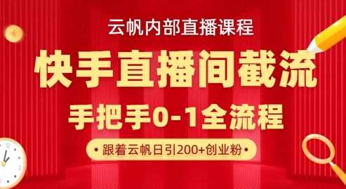 云帆内部直播课·快手直播间截流玩法，日引100+创业粉-一起网创