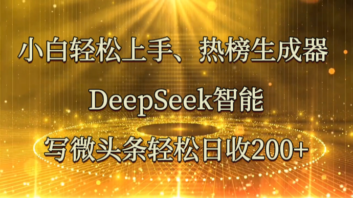 小白轻松上手、热榜生成器 DeepSeek智能写微头条轻松日收200+-一起网创