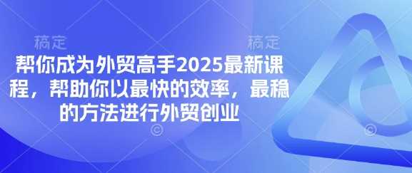 帮你成为外贸高手2025最新课程，帮助你以最快的效率，最稳的方法进行外贸创业-一起网创