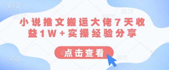 小说推文搬运大佬7天收益1W+实操经验分享-一起网创