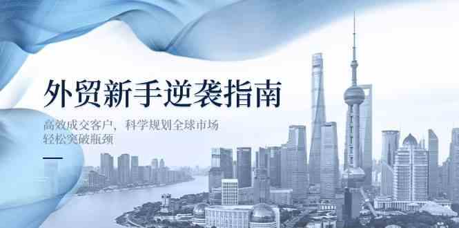 外贸新手逆袭指南：高效成交客户，科学规划全球市场，轻松突破瓶颈-一起网创
