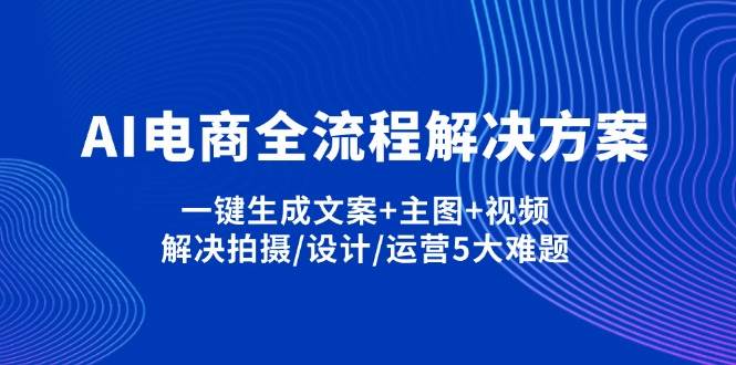 AI电商全流程解决方案,一键生成文案+主图+视频,解决拍摄/设计/运营5大难题-一起网创