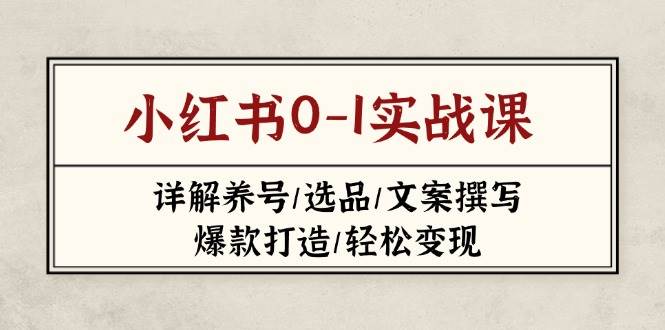 （14237期）小红书0-1实战课(2023-2025)，详解养号/选品/文案撰写/爆款打造/轻松变现-一起网创