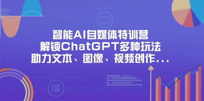 （14245期）智能AI自媒体特训营，解锁ChatGPT多种玩法，助力文本、图像、视频创作…-一起网创
