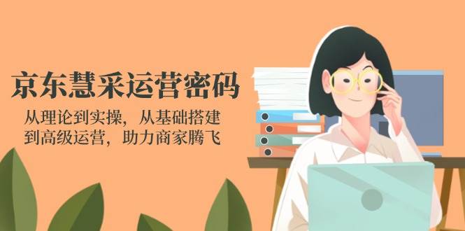 （14248期）京东慧采运营密码：从理论到实操，从基础搭建到高级运营，助力商家腾飞-一起网创