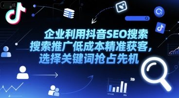 企业利用抖音SEO搜索推广低成本精准获客，选择关键词抢占先机-一起网创