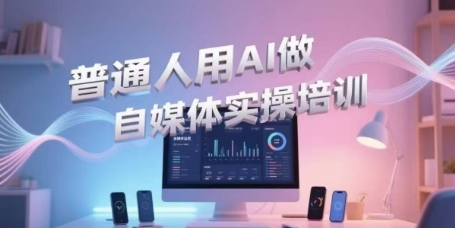普通人用AI做自媒体实操培训，普通人一个人用ai做自媒体，视频制作、短视频引流、直播带货，轻松入门-一起网创