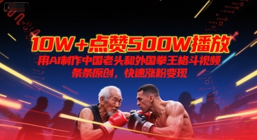 10W+点赞500W播放，用AI制作中国老头和外国拳王格斗视频，条条原创，快速涨粉变现-一起网创